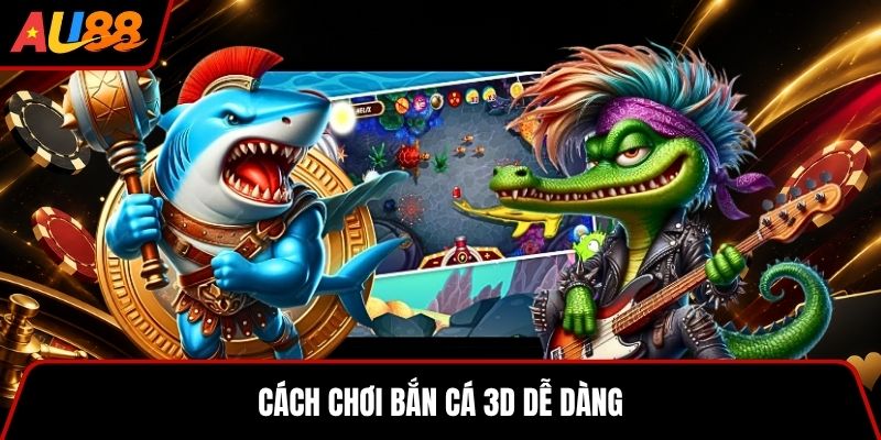 Cách chơi bắn cá 3D dễ dàng