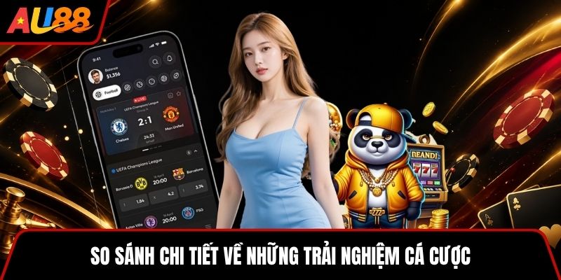 So sánh chi tiết về những trải nghiệm cá cược